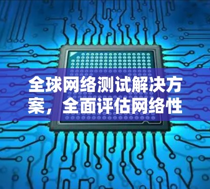 全球网络测试解决方案,全面评估网络性能的第三方测试工具