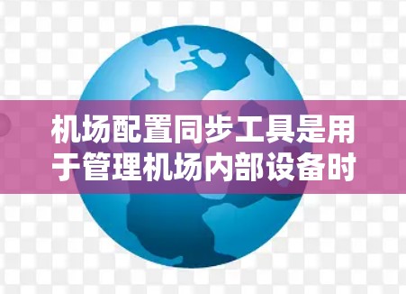 机场配置同步工具是用于管理机场内部设备时钟和时序的工具，确保所有设备（如飞机起飞、到达、destination码等）能够准确反映最新的信息。以下是详细的步骤说明