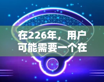 在226年，用户可能需要一个在功能、安全性和易用性上都表现良好的网络助手来解决在云端或移动设备上的VPN需求。以下是一些推荐的网络助手，它们在226年依然适用，同时也在功能和安全性方面表现良好