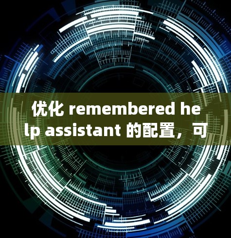 优化 remembered help assistant 的配置,可以按照以下步骤进行