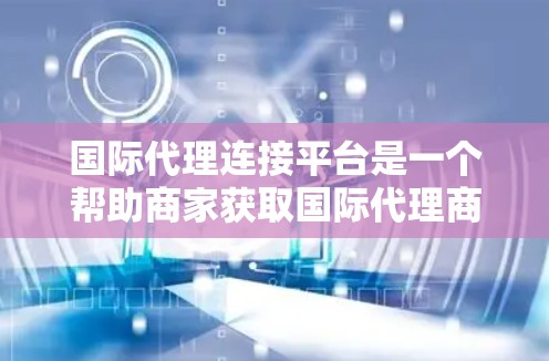 国际代理连接平台是一个帮助商家获取国际代理商的在线工具。以下是关于该平台的详细信息