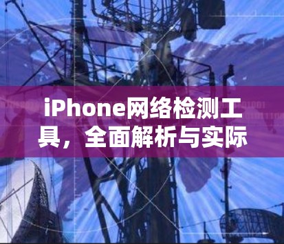 iPhone网络检测工具，全面解析与实际应用