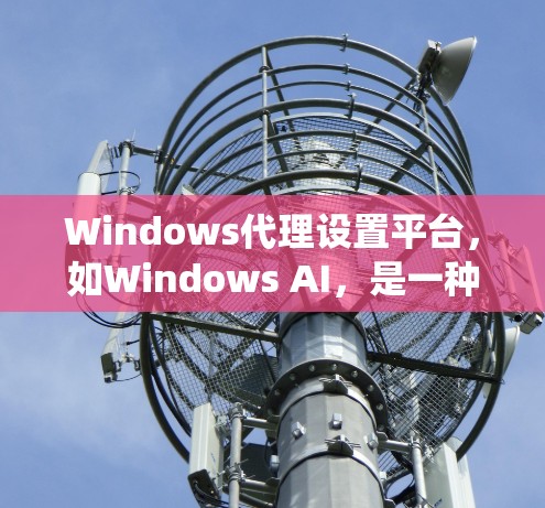 Windows代理设置平台,如Windows AI,是一种功能强大的工具,允许用户管理Windows系统设置。以下是关于Windows代理设置平台的详细信息