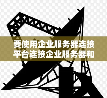 要使用企业服务器连接平台连接企业服务器和数据库,您可以按照以下步骤操作