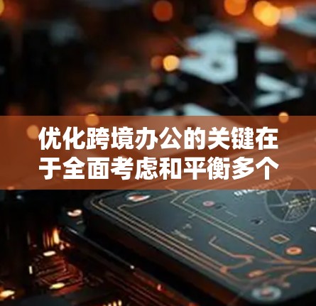 优化跨境办公的关键在于全面考虑和平衡多个方面，以提高效率、降低成本并增强团队凝聚力。以下是一个有条理的优化方案