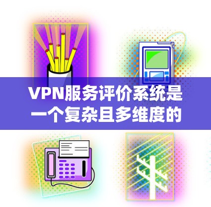VPN服务评价系统是一个复杂且多维度的系统,旨在评估和提升用户在网络环境中的体验和满意度。以下是对该系统的全面总结