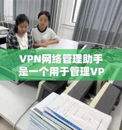 VPN网络管理助手是一个用于管理VPN连接的工具，旨在帮助用户控制和安全地访问虚拟网络服务。以下是对该工具的详细分析