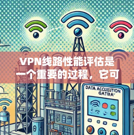 VPN线路性能评估是一个重要的过程，它可以帮助你更好地了解网络连接的稳定性、速度和延迟，从而优化VPN设置和使用。以下是一些关于VPN线路性能评估的要点和方法