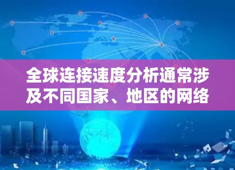 全球连接速度分析通常涉及不同国家、地区的网络连接速率，以及这些速率在不同网络架构、设备配置、国际范围等因素下的表现。以下是一些关键点和信息