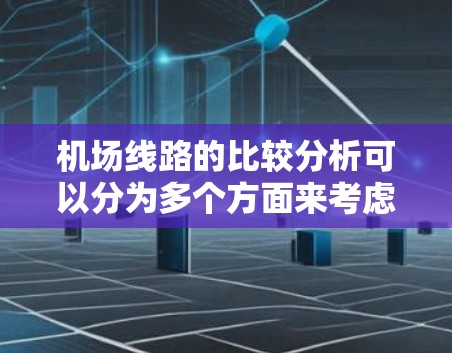 机场线路的比较分析可以分为多个方面来考虑，以下是一些关键点和对比分析，帮助您更好地理解不同机场的特点