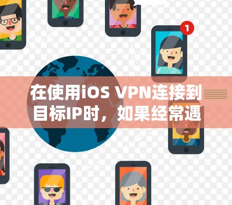在使用iOS VPN连接到目标IP时,如果经常遇到无法连接的问题,以下是一些步骤来解决可能的问题