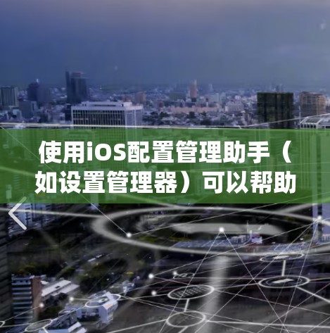 使用iOS配置管理助手(如设置管理器)可以帮助你管理系统设置,减少卡顿。以下是具体的步骤指南