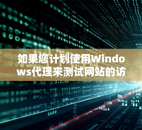 如果您计划使用Windows代理来测试网站的访问速度，以下是一个清晰的步骤指南，帮助您实现目标