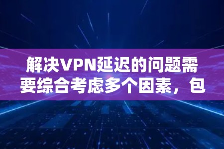 解决VPN延迟的问题需要综合考虑多个因素，包括电脑配置、网络连接、游戏优化以及选择合适的VPN服务。以下是一个详细的解决方案