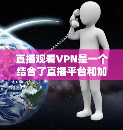 直播观看VPN是一个结合了直播平台和加密VPN功能的工具，旨在让用户可以在直播中观看视频并保持数据安全。以下是详细的推荐和使用指南