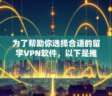 为了帮助你选择合适的留学VPN软件，以下是推荐的几种选项，每种软件都有其独特的特点和适用场景