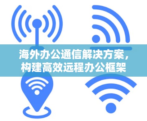 海外办公通信解决方案，构建高效远程办公框架