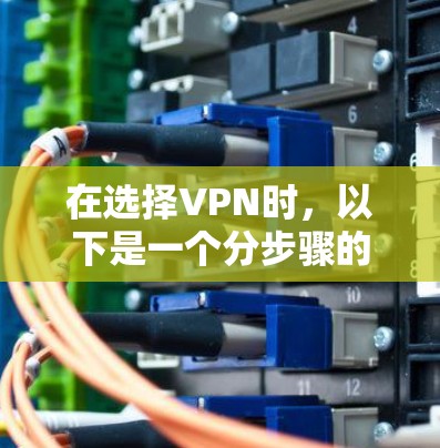 在选择VPN时，以下是一个分步骤的指南，帮助你做出明智的决定