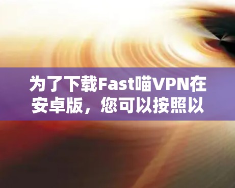 为了下载Fast喵VPN在安卓版，您可以按照以下步骤操作