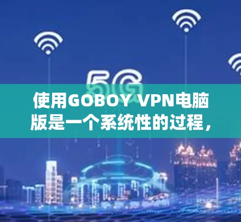 使用GOBOY VPN电脑版是一个系统性的过程，需要逐步进行，确保每个步骤都正确无误。以下是一个详细的步骤指南