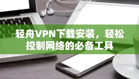 轻舟VPN下载安装，轻松控制网络的必备工具