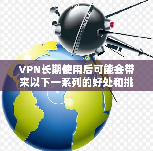 VPN长期使用后可能会带来以下一系列的好处和挑战,以下是对其长期使用效果的分析