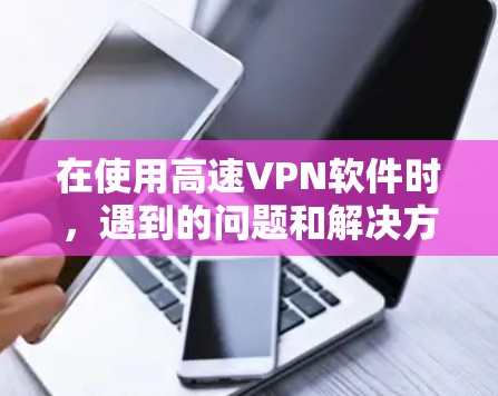 在使用高速VPN软件时,遇到的问题和解决方法如下