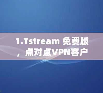 1.Tstream 免费版,点对点VPN客户端,界面简洁,操作简单,适合快速接入互联网