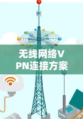无线网络VPN连接方案，提升用户使用体验的未来趋势