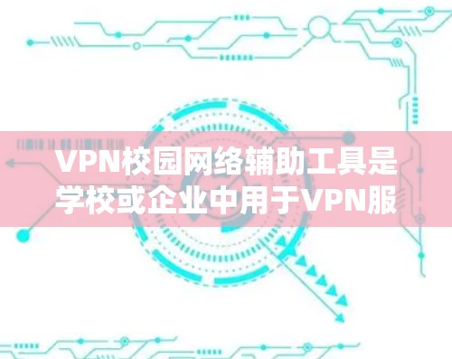 VPN校园网络辅助工具是学校或企业中用于VPN服务的重要工具，涵盖了多种选择。以下是对这些工具的系统总结