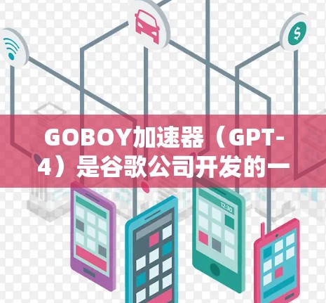 GOBOY加速器(GPT-4)是谷歌公司开发的一款AI加速技术,主要用于提升文本和图像数据的处理效率。它通过预训练模型在计算资源有限的情况下,快速完成复杂的任务