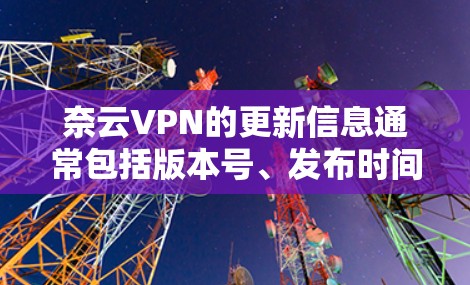 奈云VPN的更新信息通常包括版本号、发布时间、新功能、性能优化、安全措施以及漏洞修复。以下是一个全面的更新信息列表,供参考