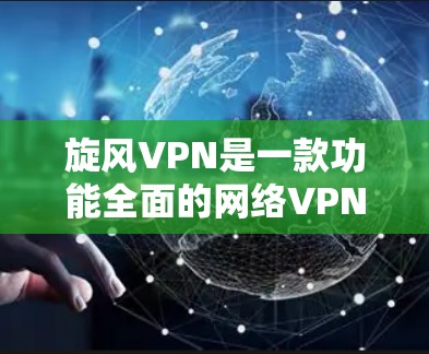 旋风VPN是一款功能全面的网络VPN服务，主要提供以下核心功能