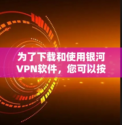 为了下载和使用银河VPN软件，您可以按照以下步骤进行