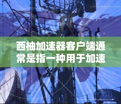 西柚加速器客户端通常是指一种用于加速下载或上传文件的工具,通常用于在手机或电脑上进行文件上传和下载。以下是一些常见的使用场景和推荐工具
