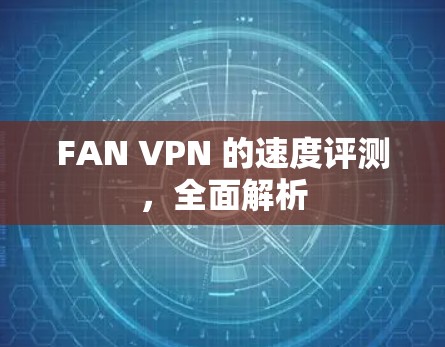 FAN VPN 的速度评测,全面解析