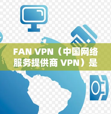 FAN VPN（中国网络服务提供商 VPN）是一款专为FAN设备设计的VPN解决方案，旨在帮助用户在虚拟网络环境中更高效地管理、访问和保护设备。以下是对FAN VPN功能的分析