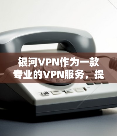 银河VPN作为一款专业的VPN服务，提供多种加密协议和详细的配置选项，适合需要高安全性、长时间使用的用户。以下是对银河VPN的综合评价