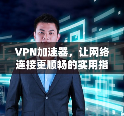 VPN加速器，让网络连接更顺畅的实用指南