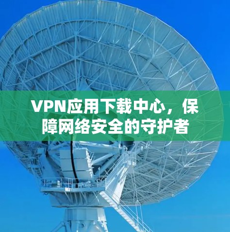 VPN应用下载中心，保障网络安全的守护者