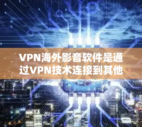VPN海外影音软件是通过VPN技术连接到其他国家网络的软件，允许用户在线观看或下载含有VPN认证的视频内容。以下是使用这些软件时的注意事项和建议