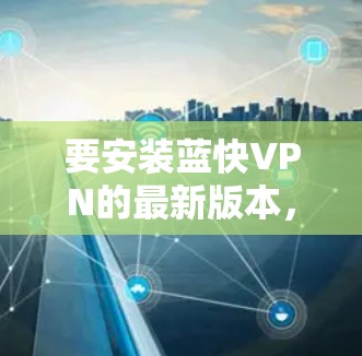 要安装蓝快VPN的最新版本，您可以按照以下步骤操作