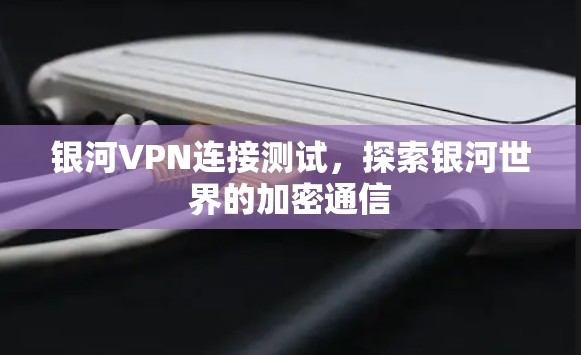 银河VPN连接测试，探索银河世界的加密通信