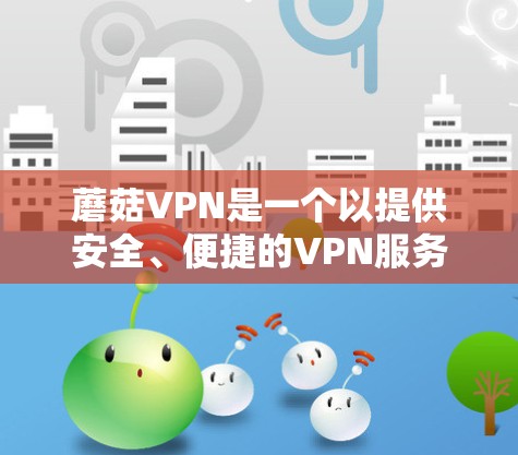 蘑菇VPN是一个以提供安全、便捷的VPN服务而闻名的平台，其更新信息通常会在官方网站、官方新闻网站或用户社区发布。以下是蘑菇VPN的常见更新信息