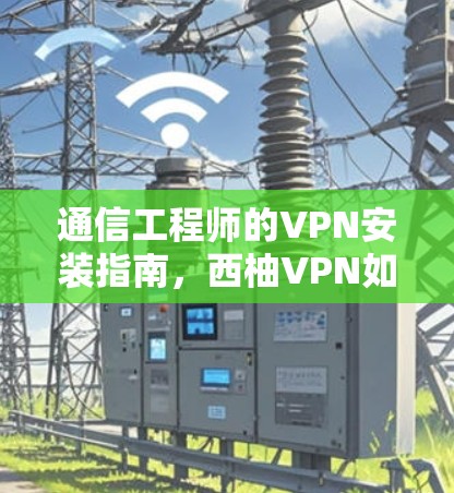 通信工程师的VPN安装指南，西柚VPN如何帮助你的通信安全？