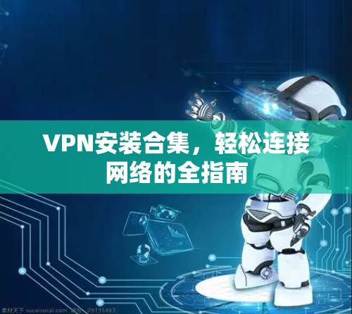 VPN安装合集,轻松连接网络的全指南 VPN安装合集,轻松连接网络的全指南