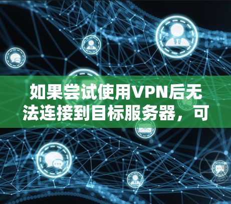 如果尝试使用VPN后无法连接到目标服务器，可能的原因如下