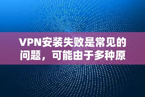 VPN安装失败是常见的问题，可能由于多种原因导致，以下是一些常见的原因和解决方法