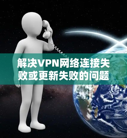 解决VPN网络连接失败或更新失败的问题，可以从以下几个步骤进行