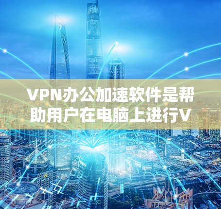 VPN办公加速软件是帮助用户在电脑上进行VPN连接，并高效处理文件的工具。以下是对这些软件的详细分析和推荐